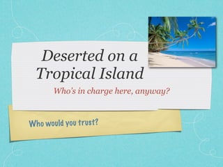 Deserted on a
  Tropical Island
        Who’s in charge here, anyway?



Wh o wou ld you tr us t?
 