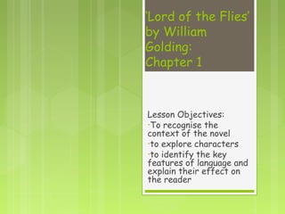 ‘Lord of the Flies’
by William
Golding:
Chapter 1



Lesson Objectives:
•To recognise the
context of the novel
•to explore characters
•to identify the key
features of language and
explain their effect on
the reader
 