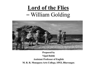Lord of the Flies
– William Golding
Prepared by
Vipul Dabhi
Assistant Professor of English
M. R. R. Monapara Arts College, SPEI, Bhavnagar.
 