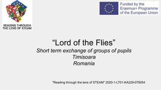 “Lord of the Flies”
Short term exchange of groups of pupils
Timisoara
Romania
"Reading through the lens of STEAM" 2020-1-LT01-KA229-078054
 