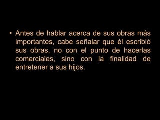 Antes de hablar acerca de sus obras más importantes, cabe señalar que él escribió sus obras, no con el punto de hacerlas comerciales, sino con la finalidad de entretener a sus hijos.