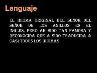 	El idioma original del señor del señor de los anillos es el ingles, pero ah sido tan famosa y reconocida que a sido traducida a casi todos los idiomasLenguaje