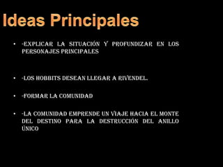 Ideas Principales-explicar la situación y profundizar en los personajes principales-los hobbits desean llegar a rivendel.-formar la comunidad-la comunidad emprende un viaje hacia el monte del destino para la destrucción del anillo único