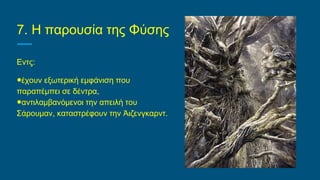 7. Η παρουσία της Φύσης
Εντς:
●έχουν εξωτερική εμφάνιση που
παραπέμπει σε δέντρα,
●αντιλαμβανόμενοι την απειλή του
Σάρουμαν, καταστρέφουν την Άιζενγκαρντ.
 
