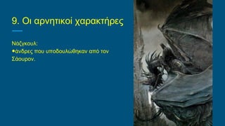 9. Οι αρνητικοί χαρακτήρες
Νάζγκουλ:
●άνδρες που υποδουλώθηκαν από τον
Σάουρον.
 