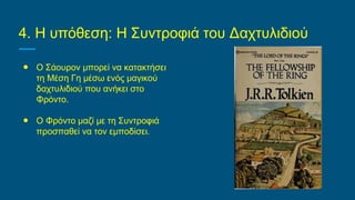 4. Η υπόθεση: Η Συντροφιά του Δαχτυλιδιού
● Ο Σάουρον μπορεί να κατακτήσει
τη Μέση Γη μέσω ενός μαγικού
δαχτυλιδιού που ανήκει στο
Φρόντο.
● Ο Φρόντο μαζί με τη Συντροφιά
προσπαθεί να τον εμποδίσει.
 