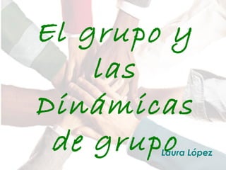 El grupo y
las
Dinámicas
de grupoLaura López
 