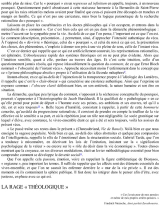 semble	plus	de	mise.	Car	le	«	pourquoi	»	en	un	regressus	ad	infinitum	en	appelle,	toujours,	à	un	nouveau
pourquoi.	Questionnement	puéril	aboutissant	à	cette	niaiseuse	harmonie	à	la	Bernardin	de	Saint-Pierre
pour	qui	les	raies	striant	les	melons	avaient	pour	finalité	que	ceux-ci	puissent	être	découpés	en	tranches	et
mangés	en	famille.	Ce	qui	n’est	pas	une	caricature,	mais	bien	la	logique	paranoïaque	de	la	recherche
rationaliste	du	«	pourquoi	».
Laissons	en	place	les	cucurbitacées	et	les	doctes	philosophes	qui	s’en	occupent,	et	entrons	dans	la
méticulosité	du	«	comment	».	Car	c’est	bien	cela	qui	est	en	jeu	dans	la	démarche	phénoménologique	:
mettre	l’accent	sur	la	sympathie	pour	la	vie.	Au-delà	de	ce	que	l’on	pense,	l’important	est	ce	que	l’on	est.
Le	comment	(description,	présentation…)	permettant,	ainsi,	d’approcher	l’intensité	authentique	du	vécu.
À	l’opposé	du	«	dé-vivre	»	théorique,	celui	du	«	pourquoi	»,	et	celui	du	non	à	ce	qui	est,	la	présentation
des	choses,	des	phénomènes,	s’emploie	à	donner	son	prix	à	une	vie	pleine	de	sens,	celle	de	l’instant	vécu.
C’est	ce	dernier	qui	rappelle	que	ce	qui	est	artificiellement	construit,	les	représentations	rationnelles,
est	éphémère.	 L’obsolescence	 rapide	 des	 systèmes	 théoriques	 est	 on	 ne	 peut	 plus	 évidente.	 Alors	 que
l’intuition	 sensible,	 quant	 à	 elle,	 perdure	 au	 travers	 des	 âges.	 Et	 c’est	 cette	 intuition,	 celle	 d’un
questionnement	jamais	résolu,	qui	repose	inlassablement	la	question	du	comment,	de	ce	que	Ernst	Bloch
nommait	«	l’obscurité	de	l’instant	vécu	».	Approche	nécessitant	moins	l’enfermement	dans	le	concept	que
ce	«	lyrisme	philosophique	absolu	»	propre	à	l’utilisation	de	la	féconde	métaphore9
.
Instant-obscur,	en	ce	qu’au-delà	de	l’injonction	de	la	transparence	propre	à	l’idéologie	des	Lumières,
il	rappelle	que	c’est	le	«	clair-obscur	»	qui	caractérise	une	existence	authentique.	Ainsi	que	l’exprime	un
oxymore	commun	:	l’obscure	clarté	définissant	bien,	en	son	entièreté,	la	nature	humaine	et	son	être	en
situation.
La	démarche,	quelque	peu	lyrique	du	comment,	s’opposant	à	la	sécheresse	conceptuelle	du	pourquoi,
pourrait	s’apparenter	à	l’historiographie	de	Jacob	Burckhardt.	Il	la	qualifiait	de	«	pathologique	»	en	ce
qu’elle	prend	pour	point	de	départ	«	l’homme	avec	ses	peines,	ses	ambitions	et	ses	œuvres,	tel	qu’il	a
été,	 est	 et	 sera	 toujours10
	 ».	 Belle	 leçon	 d’humilité,	 consistant	 à	 rappeler,	 à	 partir	 de	 cette	 hommerie
concrète,	qu’au-delà	du	progressisme	rationaliste,	il	convient	de	prendre	en	compte	la	touffeur	de	la	vie
effective	où	le	sensible	a	sa	part,	et	où	la	répétition	joue	un	rôle	non	négligeable.	Le	socle	granitique	sur
lequel	s’élève,	avec	constance,	le	vivre-ensemble	étant	ce	qui	a	été	et	sera	toujours,	voilà	les	assises	du
présent	vécu.
«	Le	passé	traîne	ses	restes	dans	le	présent	»	(Chateaubriand,	Vie	de	Rancé).	Voilà	bien	ce	que	nous
enseigne	la	sagesse	populaire.	Voilà	bien	ce	qui,	au-delà	des	idées	abstraites	et	quelque	peu	compassées
de	l’intelligentsia,	rappelle	le	rôle	de	l’émotionnel	dans	la	structuration	sociale.	Gabriel	Tarde,	que	l’on
a	 tendance	 à	 méconnaître,	 en	 décrivant	 les	 lois	 de	 l’imitation,	 insistant	 sur	 la	 «	 signification
psychologique	de	la	valeur	»	ou	encore	sur	le	«	rôle	du	désir	dans	la	vie	économique	».	Toutes	choses
montrant	que	la	croyance,	en	ses	diverses	modulations,	était	un	levier	méthodologique	essentiel	pour	bien
comprendre	comment	se	développe	le	devenir	social11
.
Que	 l’on	 appelle	 cela	 passion,	 émotion,	 voire	 en	 rappelant	 la	 figure	 emblématique	 de	 Dionysos,
«	orgiasme	»,	peu	importent	les	termes.	Il	suffit	de	rappeler	que	les	affects	sont	des	éléments	essentiels	du
vivre-ensemble,	 et	 que	 l’on	 ne	 saurait	 les	 enfermer	 derrière	 le	 «	 mur	 de	 la	 vie	 privée	 ».	 Il	 est	 des
moments	où	ils	contaminent	la	sphère	publique.	Il	faut	donc	les	intégrer	dans	le	penser	afin	d’être,	avec
justesse,	en	phase	avec	ce	qui	est.
LA	RAGE	«	THÉOLOGIQUE	»
«	Car	j’avais	peur	de	mes	pensées
et	même	de	mes	propres	arrière-pensées.	»
Friedrich	Nietzsche,	Ainsi	parlait	Zarathoustra.
 