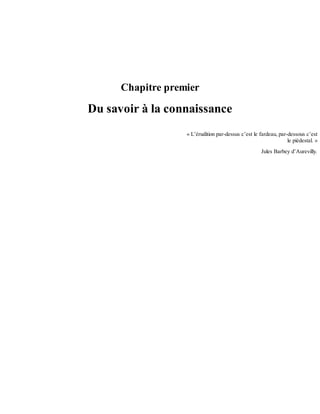 Chapitre	premier
Du	savoir	à	la	connaissance
«	L’érudition	par-dessus	c’est	le	fardeau,	par-dessous	c’est
le	piédestal.	»
Jules	Barbey	d’Aurevilly.
 