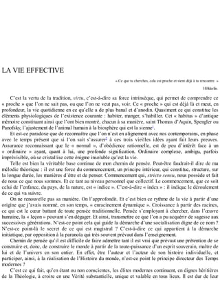 LA	VIE	EFFECTIVE
«	Ce	que	tu	cherches,	cela	est	proche	et	vient	déjà	à	ta	rencontre.	»
Hölderlin.
C’est	la	vertu	de	la	tradition,	virtu,	c’est-à-dire	sa	force	intrinsèque,	qui	permet	de	comprendre	ce
«	proche	»	que	l’on	ne	sait	pas,	ou	que	l’on	ne	veut	pas,	voir.	Ce	«	proche	»	qui	est	déjà	là	et	meut,	en
profondeur,	la	vie	quotidienne	en	ce	qu’elle	a	de	plus	banal	et	d’anodin.	Quasiment	ce	qui	constitue	les
éléments	physiologiques	de	l’existence	courante	:	habiter,	manger,	s’habiller.	Cet	«	habitus	»	d’antique
mémoire	constituant	ainsi	que	l’ont	bien	montré,	chacun	à	sa	manière,	saint	Thomas	d’Aquin,	Spengler	ou
Panofsky,	l’ajustement	de	l’animal	humain	à	la	biosphère	qui	est	la	sienne1
.
Et	est-ce	paradoxe	que	de	reconnaître	que	l’on	n’est	en	alignement	avec	nos	contemporains,	en	phase
avec	 le	 temps	 présent	 que	 si	 l’on	 sait	 s’assurer2
	 à	 ces	 trois	 vieilles	 idées	 ayant	 fait	 leurs	 preuves.
Assurance	 reconnaissant	 que	 le	 «	 normal	 »,	 d’obédience	 rationnelle,	 est	 de	 peu	 d’intérêt	 face	 à	 un
«	 ordinaire	 »	 ayant,	 quant	 à	 lui,	 une	 profonde	 signification.	 Ordinaire	 complexe,	 ambigu,	 parfois
imprévisible,	où	se	cristallise	cette	énigme	insoluble	qu’est	la	vie.
Telle	est	bien	la	véritable	base	continue	de	mon	chemin	de	pensée.	Peut-être	faudrait-il	dire	de	ma
mélodie	théorique	:	il	est	une	force	du	commencement,	un	principe	intérieur,	qui	constitue,	structure,	sur
la	longue	durée,	les	manières	d’être	et	de	penser.	Commencement	qui,	stricto	sensu,	nous	possède	et	fait
de	nous	ce	que	nous	sommes.	Et	ce	tant	au	niveau	personnel	que	collectif.	Le	commencement,	que	ce	soit
celui	de	l’enfance,	du	pays,	de	la	nature,	est	«	indice	».	C’est-à-dire	«	index	»	:	il	indique	le	déroulement
de	ce	qui	va	suivre.
On	ne	renouvelle	pas	sa	manière.	On	l’approfondit.	Et	c’est	bien	ce	rythme	de	la	vie	à	partir	d’une
origine	que	j’avais	nommé,	en	son	temps,	«	enracinement	dynamique	».	Croissance	à	partir	des	racines,
ce	qui	est	le	cœur	battant	de	toute	pensée	traditionnelle.	Pensée	s’employant	à	chercher,	dans	l’œuvre
humaine,	la	«	leçon	»	pouvant	s’en	dégager.	Et	ainsi,	transmettre	ce	que	l’on	a	pu	acquérir	de	sagesse	aux
successives	générations.	N’est-ce	point	cela	qui	guide	la	démarche	d’une	socialisation	digne	de	ce	nom	?
N’est-ce	 point-là	 le	 secret	 de	 ce	 qui	 est	 magistral	 ?	 C’est-à-dire	 ce	 qui	 appartient	 à	 la	 démarche
initiatique,	par	opposition	à	la	paranoïa	qui	très	souvent	prévaut	dans	l’enseignement.
Chemin	de	pensée	qu’il	est	difficile	de	faire	admettre	tant	il	est	vrai	que	prévaut	une	prétention	de	se
construire	et,	donc,	de	construire	le	monde	à	partir	de	la	toute-puissance	d’un	esprit	souverain,	maître	de
lui	 et	 de	 l’univers	 en	 son	 entier.	 En	 effet,	 être	 l’auteur	 et	 l’acteur	 de	 son	 histoire	 individuelle,	 et
participer,	ainsi,	à	la	réalisation	de	l’Histoire	du	monde,	n’est-ce	point	le	principe	directeur	des	Temps
modernes	?
C’est	ce	qui	fait,	qu’en	étant	ou	non	conscientes,	les	élites	modernes	continuent,	en	dignes	héritières
de	la	Théologie,	à	croire	en	une	Vérité	substantielle,	unique	et	valable	en	tous	lieux.	Il	est	dur	de	leur
 