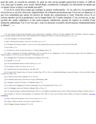 peur	des	mots,	ne	cessent	de	constater.	Et,	pour	ne	citer	qu’un	exemple	parmi	bien	d’autres,	il	suffit	de
voir,	ainsi	que	le	montre,	avec	acuité,	Daniel-Rops,	comment	de	l’antiquité	à	la	christianité	un	monde	qui
va	mourir	laisse	la	place	à	un	monde	qui	naît22
.
C’est	là	le	secret	bien	connu	que	souligne	la	pensée	traditionnelle	:	la	vie	effective	est	perpétuelle
réversion	en	ce	qu’elle	réinvestit,	régulièrement,	les	éléments	primordiaux	que	l’on	avait	cru	dépasser,	et
qui	 n’en	 constituent	 pas	 moins	 les	 pierres	 de	 touche	 des	 constructions	 à	 venir.	 Peut-être	 est-ce	 là	 ce
curieux	mystère	qu’est	la	perdurance,	sur	la	longue	durée,	de	l’espèce	humaine.	C’est,	en	tout	cas,	ce	qui,
au-delà	 des	 modes	 éphémères	 et	 des	 prêts-à-penser	 subalternes,	 permet	 de	 repérer	 la	 solidité	 d’une
démarche	authentique.	Car	il	est	vrai	que	«	tous	les	penseurs	essentiels	disent	toujours	fondamentalement
le	Même23
…	»
1.	Cf.	saint	Thomas	d’Aquin,	Somme	théologique	(1a-2ac,	question	49)	;	O.	Spengler,	Le	Déclin	de	l’Occident,	Gallimard,	1948	;	E.	Panofsky,	Architecture	gothique	et
pensée	scolastique,	Éditions	de	Minuit,	1992,	et	mon	commentaire	in	M.	Maffesoli	et	H.	Strohl	:	Les	Nouveaux	Bien-pensants,	op.	cit.,	p.	42.
2.	Au	sens	montagnard	:	on	s’assure	pour	grimper.
3.	Alain,	«	Histoire	de	mes	pensées	»,	in	Les	Arts	et	les	Dieux,	op.	cit.,	p.	32.
4.	Cf.	B.	Bégout,	De	la	décence	ordinaire	:	court	essai	sur	une	idée	fondamentale	de	la	pensée	politique	de	George	Orwell,	Allia,	2008.
5.	Livre	d’Isaïe,	11,	24.
6.	J.	de	Maistre,	Les	Soirées	de	Saint-Pétersbourg,	1er
	entretien,	Pélagaud,	1850,	p.	59.
7.	N.	Elias,	La	Dynamique	de	l’Occident,	Calmann-Lévy,	1975,	et	La	Société	de	cour,	Calmann-Lévy,	1974.	J’ai,	pour	ma	part,	analysé	cela	in	M.	Maffesoli,	«	La
Violence	totalitaire	»	(1979),	in	La	Fin	de	la	Modernité	?,	CNRS	Éditions,	2010.
8.	M.	Heidegger,	Kant	et	le	problème	de	la	métaphysique,	Gallimard,	1953,	p.	266.
9.	E.	Panofsky,	op.	cit.,	p.	69.
10.	F.-R.	de	Chateaubriand,	Mémoires	d’Outre-Tombe,	liv.	31,	ch.	2.
11.	M.	Foucault,	Les	Mots	et	les	Choses,	op.	cit.,	p.	12.
12.	P.	Sorokim,	Social	and	Cultural	Dynamics,	New	York,	1937.
13.	Cf.	l’analyse	de	G.	Durand,	Science	de	l’homme	et	tradition,	Sirac,	1975,	p.	182,	et	«	La	Similitude	hermétique	et	science	de	l’homme	»,	in	Eranos	Jahrbuch,	Leiden,
J.	F.	Bril,	1973-1976,	p.	510.
14.	H.	Corbin,	En	Islam	iranien,	Gallimard,	1971,	p.	145-146.
15.	M.	Maffesoli,	Matrimonium.	Petit	traité	d’écosophie,	CNRS	Éditions,	2009.
16.	O.	Spengler,	Le	Déclin	de	l’Occident,	t.	II,	Gallimard,	1948,	p.	173.
17.	Cf.	l’analyse	de	E.	Donaggio,	Karl	Löwilh	et	la	philosophie.	Une	sobre	inquiétude,	Payot,	2013,	p.	223.
18.	Cf.	M.	Heidegger,	Approche	de	Hölderlin,	Gallimard,	1962,	p.	30	et	p.	47.
19.	C.-G.	Jung,	Psychologie	et	alchimie,	Buchet	Chastel,	1970	;	et	L.	Lévy-Brühl,	La	mythologie	primitive,	Alcan,	1935	(en	particulier	le	chapitre	«	Mythes	et	rêves	»)
20.	G.	Durand,	Les	Structures	anthropologiques	de	l’imaginaire,	PUF,	1960.	Cf.	aussi	le	site	du	CEAQ,	Centre	d’Étude	sur	l’Actuel	et	le	quotidien	:	www.ceaq-
sorbonne.org
21.	Alain,	«	Histoire	de	mes	pensées	»,	in	Les	Arts	et	les	Dieux,	op.	cit.,	p.	14.
22.	D.	Rops,	L’Église	des	apôtres	et	des	martyrs,	Fayard,	1948,	p.	11.
23.	M.	Heidegger,	Schelling,	Gallimard,	1977,	p.	149.
 