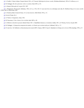 19.	A.	Fouillet,	L’Empire	ludique,	François	Bourin,	2014	;	et	P.	Tacussel,	Mythologie	des	formes	sociales,	Méridiens-Klincksieck,	1995	et	F.	La	Rocca,	op.	cit.
20.	M.	Heidegger,	Ma	chère	petite	âme.	Lettres	à	sa	femme,	Seuil,	2007,	p.	251.
21.	G.	Simmel,	Philosophie	de	l’argent,	PUF,	1987.
22.	L.	Wittgenstein,	Werkausgabe,	Suhrkamp,	1984,	vol.	8,	p.	158	et	345.	Cf.	aussi	mon	livre	où	se	développe	cette	idée,	M.	Maffesoli,	Éloge	de	la	raison	sensible
(1996),	rééd.	La	Table	Ronde,	2005.
23.	G.	Durand,	préface	à	Lima	de	Freitas,	515,	Le	lieu	du	miroir,	Albin	Michel,	1993,	p.	14.
24.	Livre	de	l’Exode,	20,	4.
25.	J.-P.	Sartre,	L’Imagination,	Alcan,	1936.
26.	M.	Pastoureau,	L’Ours,	histoire	d’un	roi	déchu,	Seuil,	2007,	p.	88.
27.	G.	Debord,	La	Société	du	spectacle,	Buchet-Chatel,	1967	;	J.	Baudrillard,	Simulacres	et	simulation,	Galilée,	1981	;	et	P.	Murray,	Festivus,	Fayard,	2005.
28.	M.	Heidegger,	«	L’époque	des	conceptions	du	monde	»,	in	Chemins	qui	ne	mènent	nulle	part,	Gallimard,	1962,	p.	117.
29.	Cf.	mon	livre	:	M.	Maffesoli,	Le	Réenchantement	du	monde	(2007),	Tempus,	2009.	Cf	aussi	G.	Bachelard,	La	Poétique	de	la	rêverie	(1960),	Quadrige,	1999,	p.	47.
 