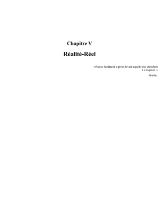 Chapitre	V
Réalité-Réel
«	Pousse	hardiment	la	porte	devant	laquelle	tous	cherchent
à	s’esquiver.	»
Goethe.
 