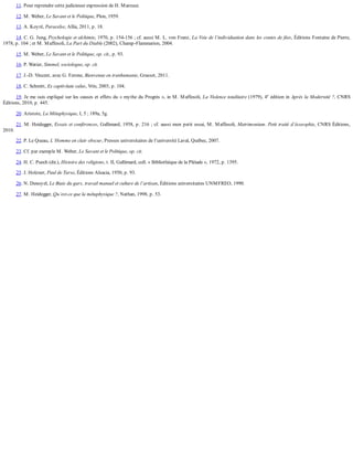 11.	Pour	reprendre	cette	judicieuse	expression	de	H.	Marcuse.
12.	M.	Weber,	Le	Savant	et	le	Politique,	Plon,	1959.
13.	A.	Koyré,	Paracelse,	Allia,	2011,	p.	18.
14.	C.	G.	Jung,	Psychologie	et	alchimie,	1970,	p.	154-156	;	cf.	aussi	M.	L.	von	Franz,	La	Voie	de	l’individuation	dans	les	contes	de	fées,	Éditions	Fontaine	de	Pierre,
1978,	p.	104	;	et	M.	Maffesoli,	La	Part	du	Diable	(2002),	Champ-Flammarion,	2004.
15.	M.	Weber,	Le	Savant	et	le	Politique,	op.	cit.,	p.	93.
16.	P.	Watier,	Simmel,	sociologue,	op.	cit.
17.	J.-D.	Vincent,	avec	G.	Ferone,	Bienvenue	en	tranhumanie,	Grasset,	2011.
18.	C.	Schmitt,	Ex	captivitate	salus,	Vrin,	2003,	p.	104.
19.	Je	me	suis	expliqué	sur	les	causes	et	effets	du	«	mythe	du	Progrès	»,	in	M.	Maffesoli,	La	Violence	totalitaire	(1979),	4e
	édition	in	Après	la	Modernité	?,	CNRS
Éditions,	2010,	p.	445.
20.	Aristote,	La	Métaphysique,	I,	5	;	189a,	5g.
21.	M.	Heidegger,	Essais	et	conférences,	Gallimard,	1958,	p.	216	;	cf.	aussi	mon	petit	essai,	M.	Maffesoli,	Matrimonium.	Petit	traité	d’écosophie,	CNRS	Éditions,
2010.
22.	P.	Le	Queau,	L’Homme	en	clair	obscur,	Presses	universitaires	de	l’université	Laval,	Québec,	2007.
23.	Cf.	par	exemple	M.	Weber,	Le	Savant	et	le	Politique,	op.	cit.
24.	H.	C.	Puech	(dir.),	Histoire	des	religions,	t.	II,	Gallimard,	coll.	«	Bibliothèque	de	la	Pléiade	»,	1972,	p.	1395.
25.	J.	Holzner,	Paul	de	Tarse,	Éditions	Alsacia,	1950,	p.	93.
26.	N.	Denoyel,	Le	Biais	du	gars,	travail	manuel	et	culture	de	l’artisan,	Éditions	universitaires	UNMFREO,	1990.
27.	M.	Heidegger,	Qu’est-ce	que	la	métaphysique	?,	Nathan,	1998,	p.	53.
 