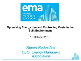Optimising Energy Use and Controlling Costs in the
Built Environment
15 October 2015
Rupert Redesdale
CEO, Energy Managers
Association
 