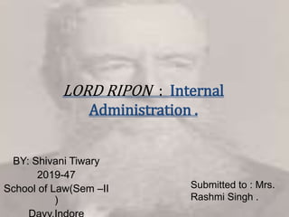 LORD RIPON : Internal
Administration .
BY: Shivani Tiwary
2019-47
School of Law(Sem –II
)
Submitted to : Mrs.
Rashmi Singh .
 