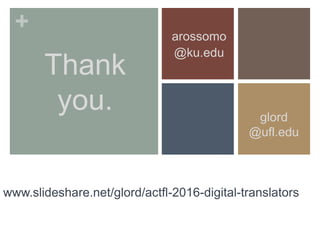 +
Thank
you.
arossomo
@ku.edu
glord
@ufl.edu
www.slideshare.net/glord/actfl-2016-digital-translators
 