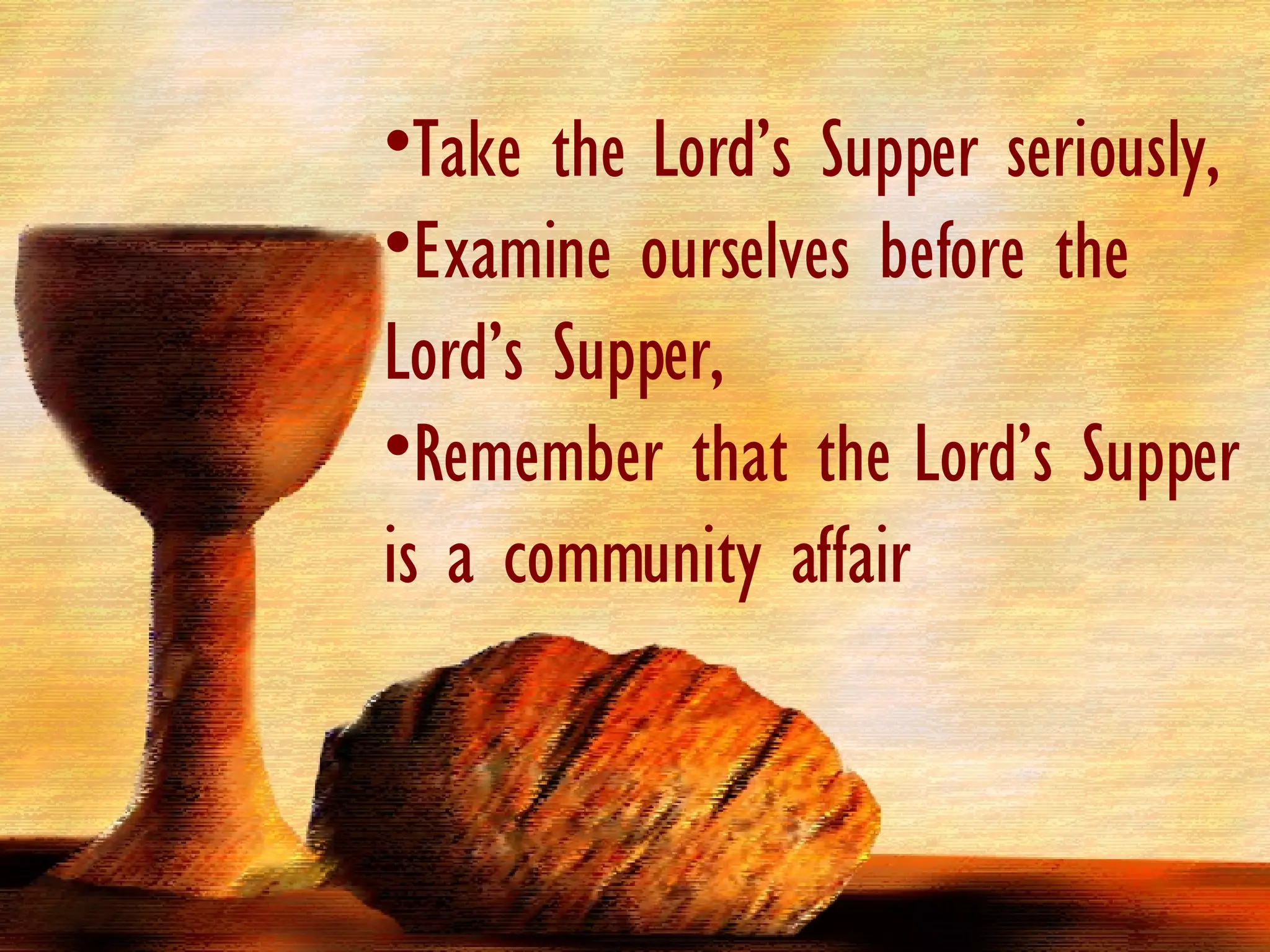 Take the Lord’s Supper seriously,  Examine ourselves before the Lord’s Supper,  Remember that the Lord’s Supper is a community affair 