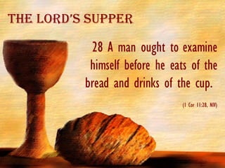 28 A man ought to examine himself before he eats of the bread and drinks of the cup.  (1 Cor 11:28, NIV) The Lord’s Supper 