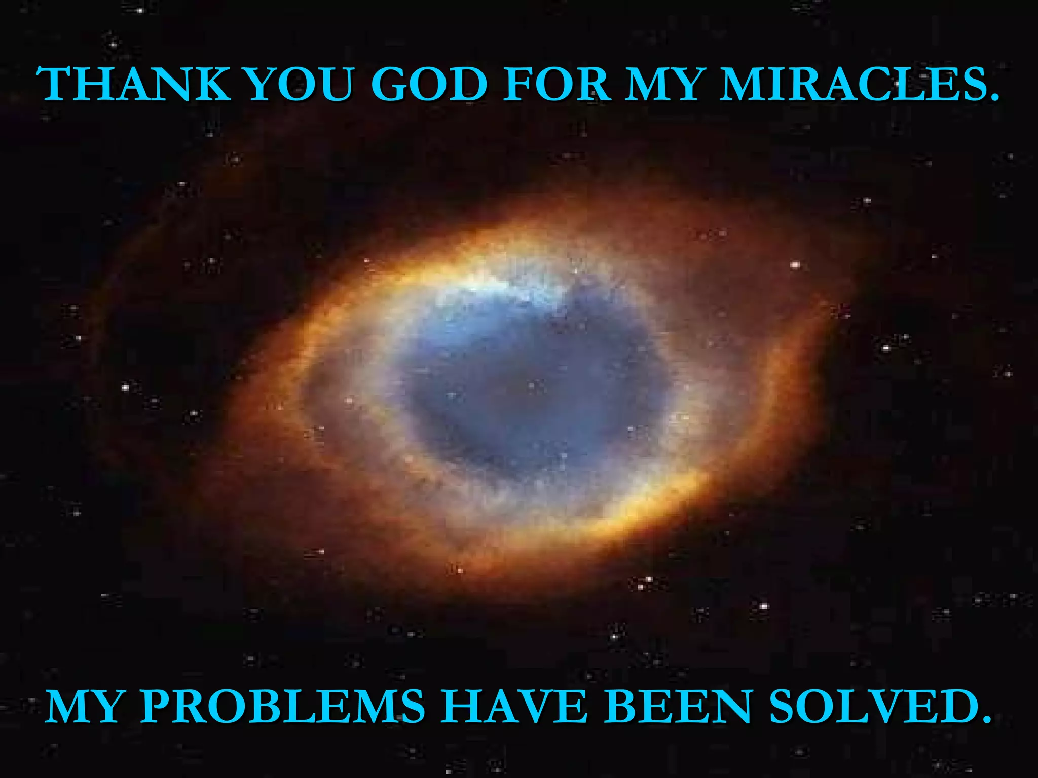 THANK YOU GOD FOR MY MIRACLES.THANK YOU GOD FOR MY MIRACLES.
MY PROBLEMS HAVE BEEN SOLVED.MY PROBLEMS HAVE BEEN SOLVED.
 