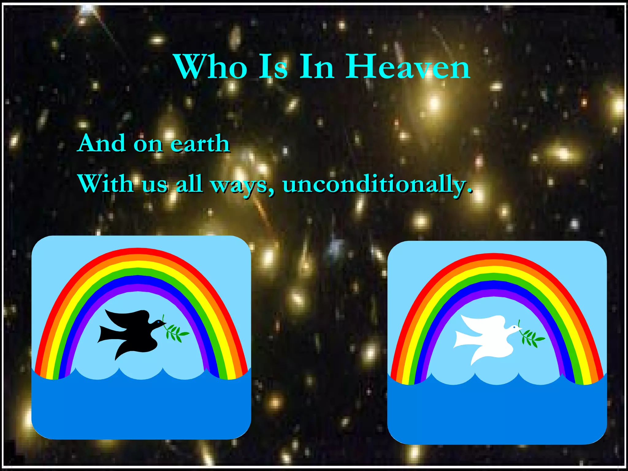 Who Is In Heaven
And on earthAnd on earth
With us all ways, unconditionally.With us all ways, unconditionally.
 