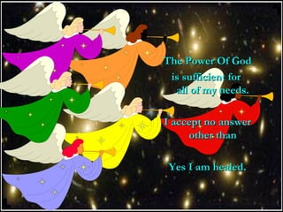 The Power Of GodThe Power Of God
is sufficient foris sufficient for
all of my needs.all of my needs.
I accept no answerI accept no answer
other thanother than
Yes I am healed.Yes I am healed.
 