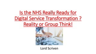 Is the NHS Really Ready for
Digital Service Transformation ?
Reality or Group Think!
Lord Scriven
 