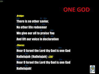 5
Bridge:
Em D Em
There is no other savior,
C D Em
No other life redeemer
D Em
We give our all to praise You
C B B7
And lift our voice in declaration
Chorus:
Em C Em
Hear O Israel the Lord thy God is one God
C Em
Hallelujah {Hallelujah} (3X)
Em C Em
Hear O Israel the Lord thy God is one God
C Em
Hallelujah!
 