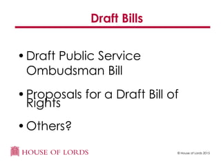 © House of Lords 2015
Draft Bills
•Draft Public Service
Ombudsman Bill
•Proposals for a Draft Bill of
Rights
•Others?
 
