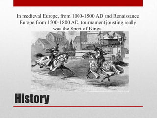 In medieval Europe, from 1000-1500 AD and Renaissance
Europe from 1500-1800 AD, tournament jousting really
was the Sport of Kings.

History

 