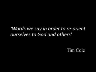 ‘Words we say in order to re-orient
ourselves to God and others’.
Tim Cole
 