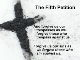 The Fifth Petition And forgive us our trespasses as we forgive those who trespass against us. Forgive us our sins as we forgive those who sin against us. 