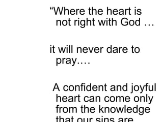 “ Where the heart is not right with God …  it will never dare to pray.… A confident and joyful heart can come only from the knowledge that our sins are forgiven” (Large Catechism III 92). 