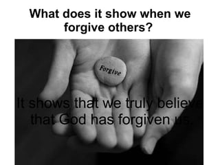What does it show when we forgive others?   It shows that we truly believe that God has forgiven us.  