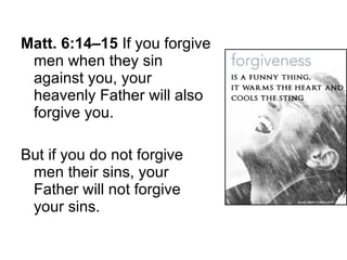 Matt. 6:14–15  If you forgive men when they sin against you, your heavenly Father will also forgive you.  But if you do not forgive men their sins, your Father will not forgive your sins.  