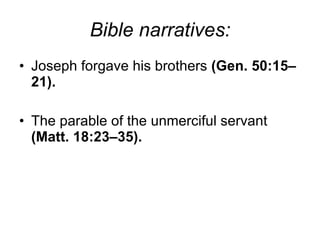 Bible narratives: Joseph forgave his brothers  (Gen. 50:15–21).   The parable of the unmerciful servant  (Matt. 18:23–35). 
