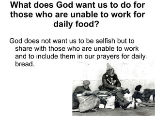 What does God want us to do for those who are unable to work for daily food?   God does not want us to be selfish but to share with those who are unable to work and to include them in our prayers for daily bread. 