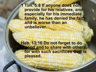 1 Tim. 5:8 If anyone does not provide for his relatives, and especially for his immediate family, he has denied the faith and is worse than an unbeliever. Heb. 13:16 Do not forget to do good and to share with others, for with such sacrifices God is pleased. 