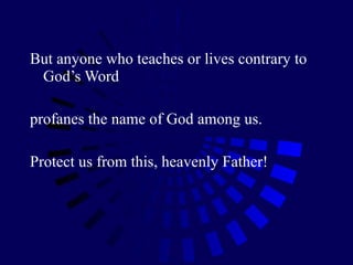 But anyone who teaches or lives contrary to God’s Word  profanes the name of God among us.  Protect us from this, heavenly Father! 
