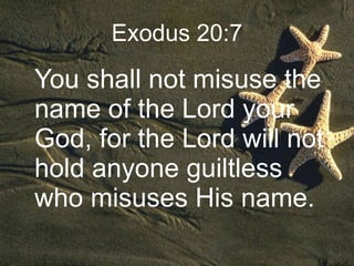 Exodus 20:7 You shall not misuse the name of the Lord your God, for the Lord will not hold anyone guiltless who misuses His name.  