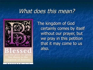 What does this mean? The kingdom of God certainly comes by itself without our prayer, but we pray in this petition that it may come to us also. 