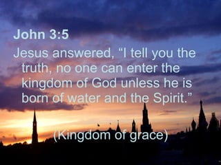 John 3:5   Jesus answered, “I tell you the truth, no one can enter the kingdom of God unless he is born of water and the Spirit.”  (Kingdom of grace) 