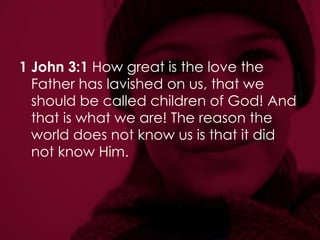 1 John 3:1  How great is the love the Father has lavished on us, that we should be called children of God! And that is what we are! The reason the world does not know us is that it did not know Him.  