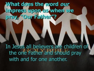 What does the word  our  impress upon us when we pray, “Our Father”?   In Jesus all believers are children of the one Father and should pray with and for one another. 
