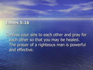 James 5:16   Confess your sins to each other and pray for each other so that you may be healed. The prayer of a righteous man is powerful and effective.  