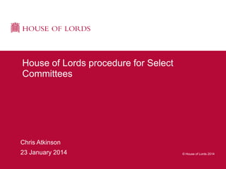 House of Lords procedure for Select
Committees

Chris Atkinson
23 January 2014

© House of Lords 2014

 