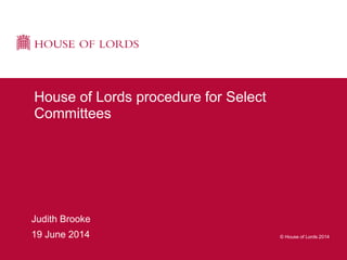 © House of Lords 2014
Judith Brooke
19 June 2014
House of Lords procedure for Select
Committees
 