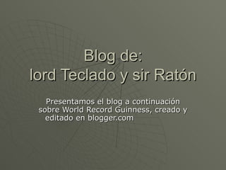 Blog de: lord Teclado y sir Ratón Presentamos el blog a continuación sobre World Record Guinness, creado y editado en blogger.com 