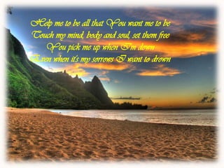 Help me to be all that You want me to be Touch my mind, body and soul, set them free You pick me up when I'm down Even when it's my sorrows I want to drown 