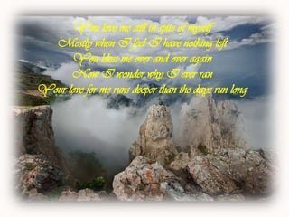 You love me still in spite of myself Mostly when I feel I have nothing left You bless me over and over again Now I wonder why I ever ran Your love for me runs deeper than the days run long 